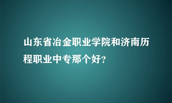 山东省冶金职业学院和济南历程职业中专那个好？