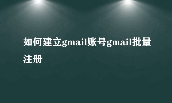 如何建立gmail账号gmail批量注册