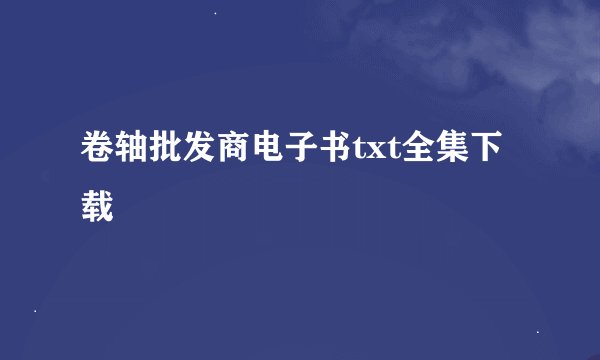 卷轴批发商电子书txt全集下载