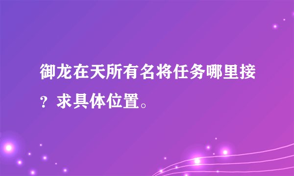 御龙在天所有名将任务哪里接？求具体位置。