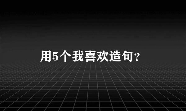 用5个我喜欢造句？