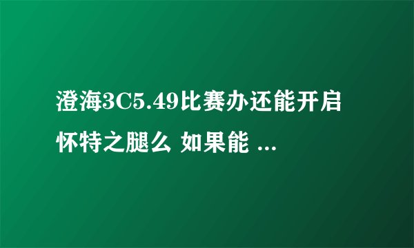 澄海3C5.49比赛办还能开启怀特之腿么 如果能 要什么物品 怎么摆放才能开呢 如果不能 5.45的能开么