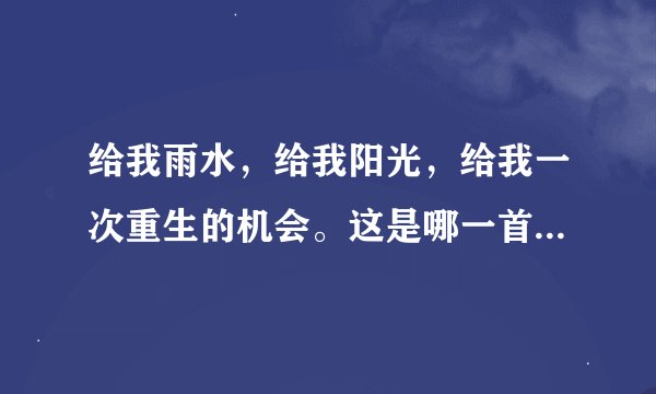 给我雨水，给我阳光，给我一次重生的机会。这是哪一首英文歌中的歌词