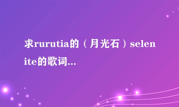 求rurutia的（月光石）selenite的歌词的中文翻译~