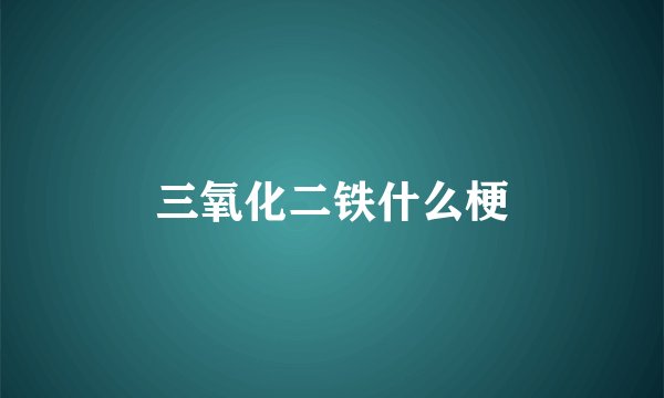 三氧化二铁什么梗