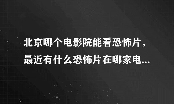 北京哪个电影院能看恐怖片，最近有什么恐怖片在哪家电影院放，谢谢各位，给点提示