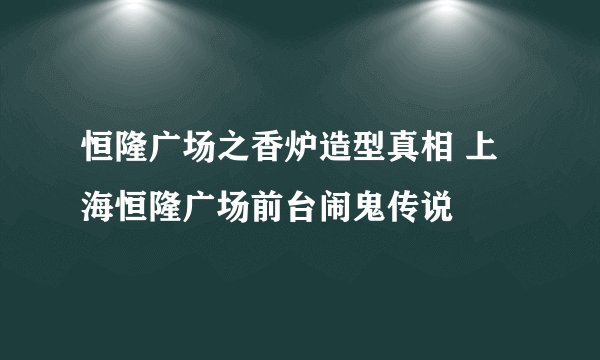 恒隆广场之香炉造型真相 上海恒隆广场前台闹鬼传说