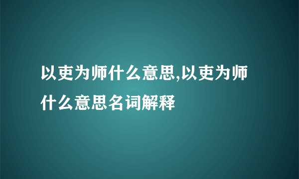 以吏为师什么意思,以吏为师什么意思名词解释
