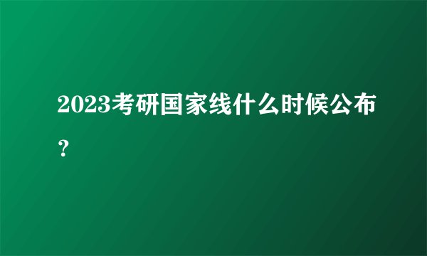 2023考研国家线什么时候公布？