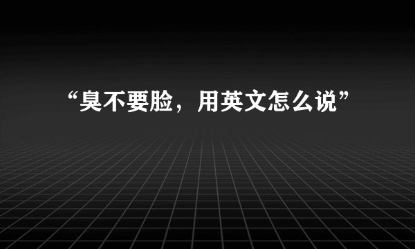 “臭不要脸，用英文怎么说”