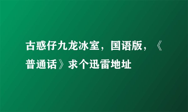 古惑仔九龙冰室，国语版，《普通话》求个迅雷地址