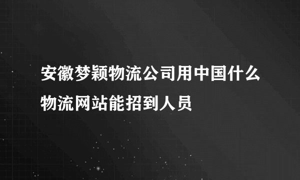 安徽梦颖物流公司用中国什么物流网站能招到人员