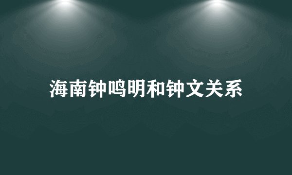 海南钟鸣明和钟文关系