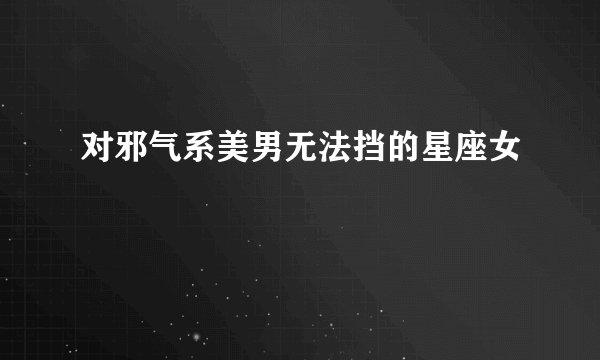 对邪气系美男无法挡的星座女