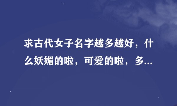 求古代女子名字越多越好，什么妖媚的啦，可爱的啦，多一点类型的，谢谢哈