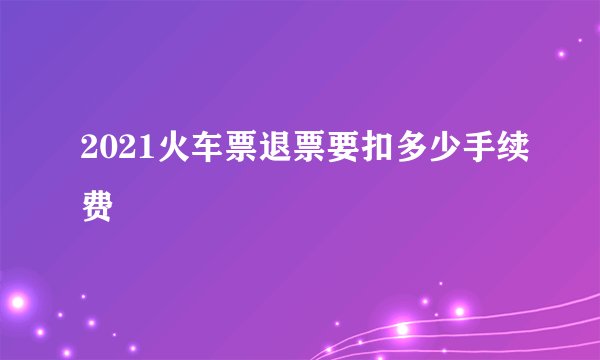 2021火车票退票要扣多少手续费