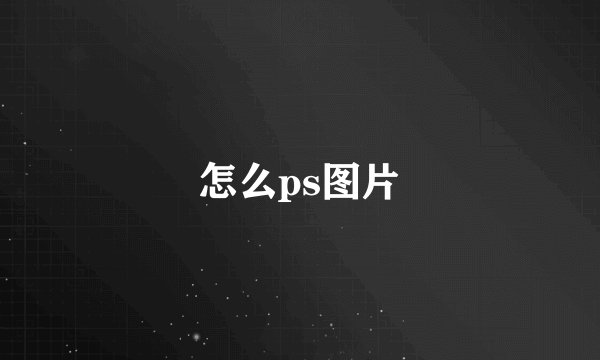 怎么ps图片