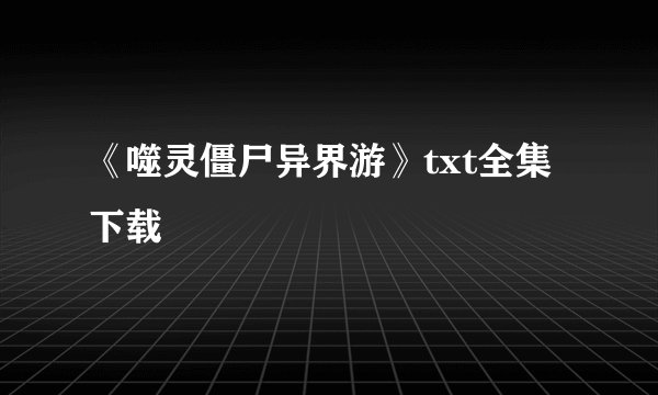 《噬灵僵尸异界游》txt全集下载