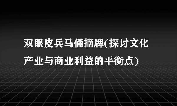 双眼皮兵马俑摘牌(探讨文化产业与商业利益的平衡点)