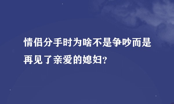 情侣分手时为啥不是争吵而是再见了亲爱的媳妇？