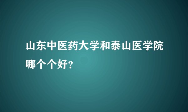 山东中医药大学和泰山医学院哪个个好？