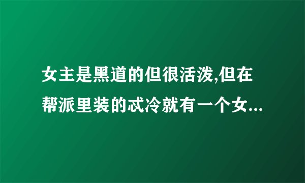 女主是黑道的但很活泼,但在帮派里装的忒冷就有一个女主男主黑道冷酷 校园小说