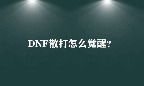 DNF散打怎么觉醒？