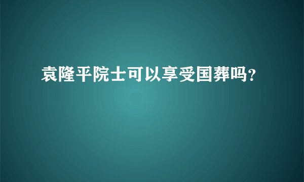 袁隆平院士可以享受国葬吗？
