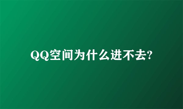 QQ空间为什么进不去?