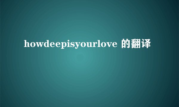 howdeepisyourlove 的翻译