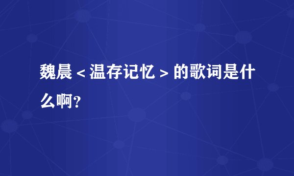 魏晨＜温存记忆＞的歌词是什么啊？