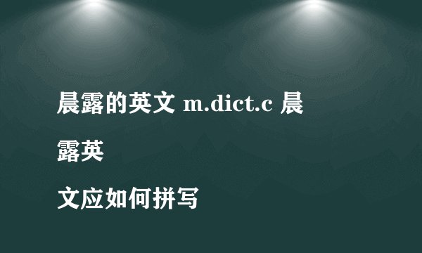 晨露的英文 m.dict.c 晨
露英文应如何拼写