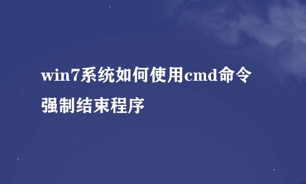 win7系统如何使用cmd命令强制结束程序