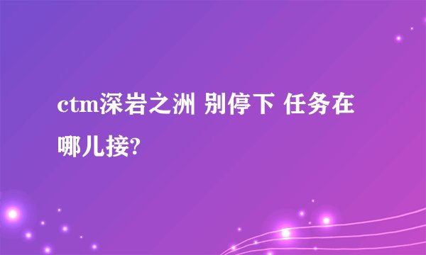 ctm深岩之洲 别停下 任务在哪儿接?