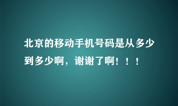 北京的移动手机号码是从多少到多少啊，谢谢了啊！！！