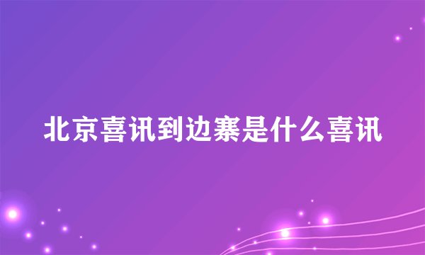 北京喜讯到边寨是什么喜讯