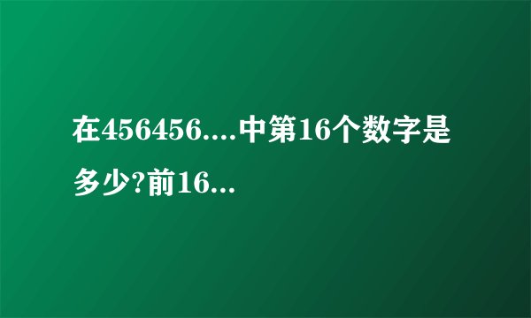 在456456....中第16个数字是多少?前16个数字的和是多少?