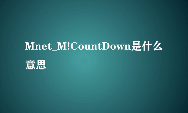Mnet_M!CountDown是什么意思