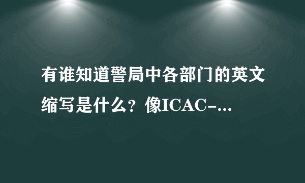 有谁知道警局中各部门的英文缩写是什么？像ICAC-廉政公署，越多越好啊