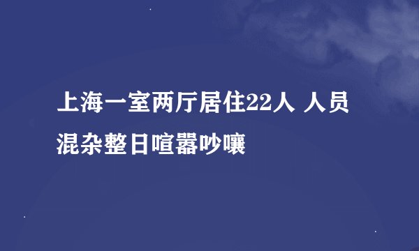 上海一室两厅居住22人 人员混杂整日喧嚣吵嚷