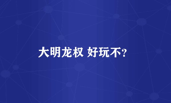 大明龙权 好玩不？
