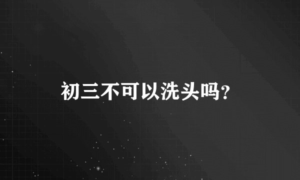 初三不可以洗头吗？