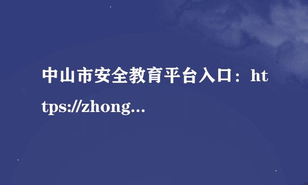 中山市安全教育平台入口：https://zhongshan.xueanquan.com/login.html