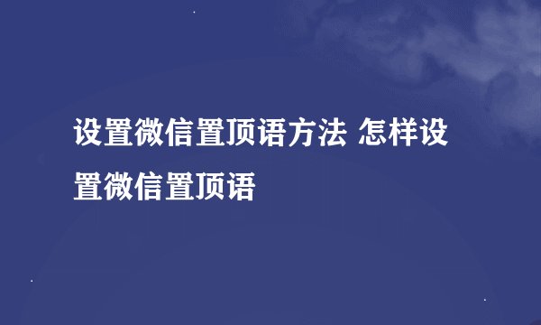 设置微信置顶语方法 怎样设置微信置顶语