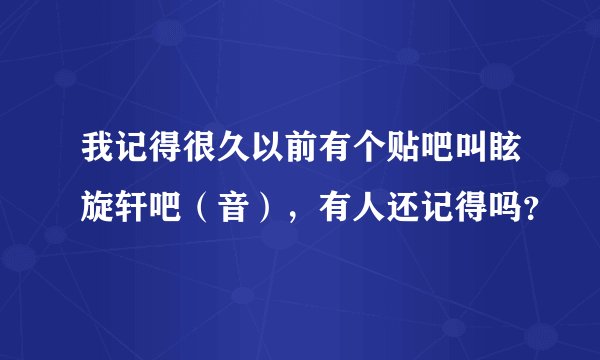 我记得很久以前有个贴吧叫眩旋轩吧（音），有人还记得吗？