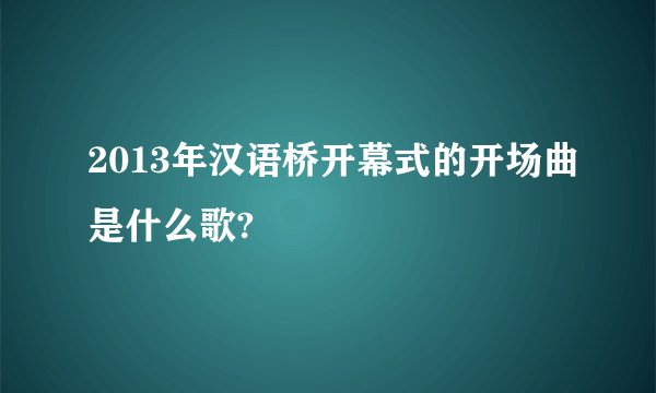 2013年汉语桥开幕式的开场曲是什么歌?