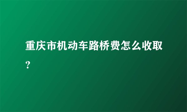 重庆市机动车路桥费怎么收取？
