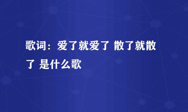 歌词：爱了就爱了 散了就散了 是什么歌