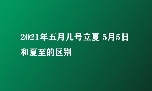 2021年五月几号立夏 5月5日 和夏至的区别