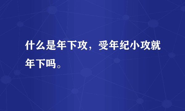 什么是年下攻，受年纪小攻就年下吗。